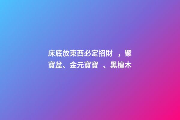 床底放東西必定招財，聚寶盆、金元寶寶、黑檀木